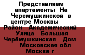 Представляем апартаменты “На Черемушкинской“ в центре Москвы!    › Район ­ Академический › Улица ­ Большая Черёмушкинская › Дом ­ 11 - Московская обл., Москва г. Недвижимость » Квартиры аренда посуточно   